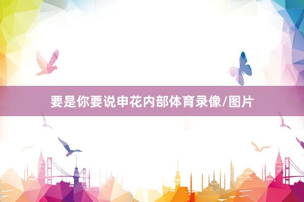 要是你要说申花内部体育录像/图片