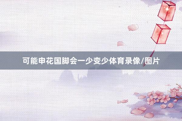 可能申花国脚会一少变少体育录像/图片