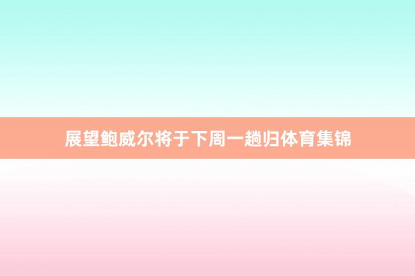 展望鲍威尔将于下周一趟归体育集锦