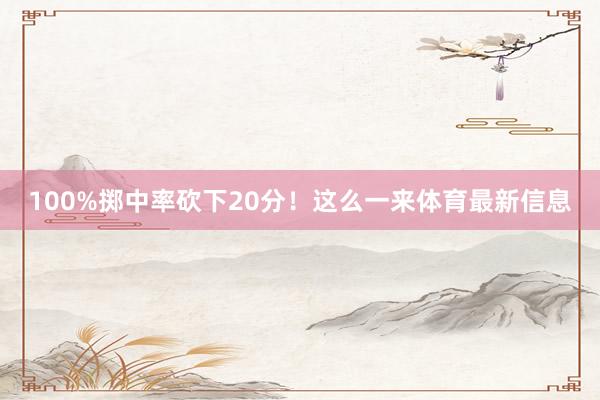 100%掷中率砍下20分！这么一来体育最新信息