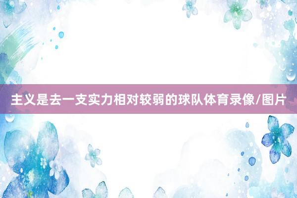 主义是去一支实力相对较弱的球队体育录像/图片