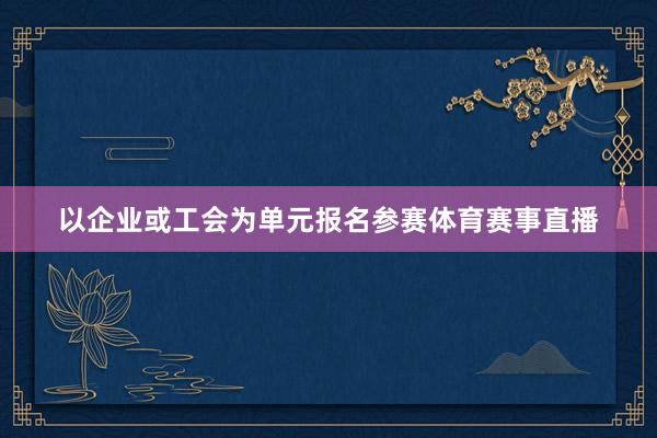 以企业或工会为单元报名参赛体育赛事直播