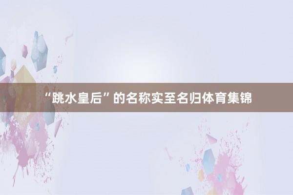 “跳水皇后”的名称实至名归体育集锦