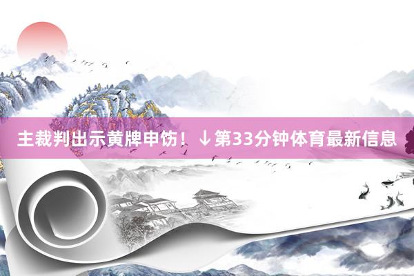 主裁判出示黄牌申饬！↓第33分钟体育最新信息