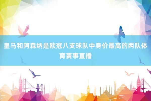 皇马和阿森纳是欧冠八支球队中身价最高的两队体育赛事直播