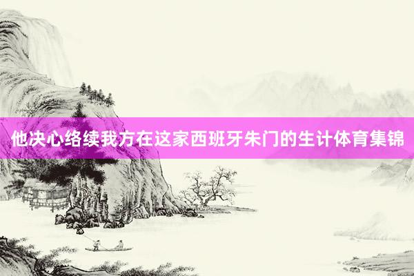他决心络续我方在这家西班牙朱门的生计体育集锦