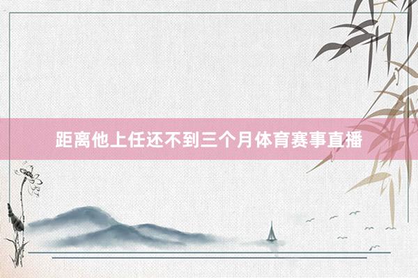 距离他上任还不到三个月体育赛事直播