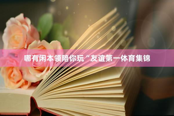 哪有闲本领陪你玩“友谊第一体育集锦