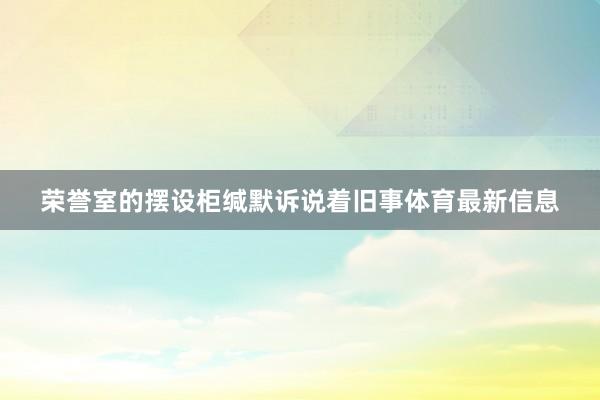 荣誉室的摆设柜缄默诉说着旧事体育最新信息