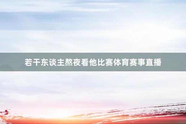 若干东谈主熬夜看他比赛体育赛事直播