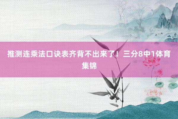推测连乘法口诀表齐背不出来了！三分8中1体育集锦