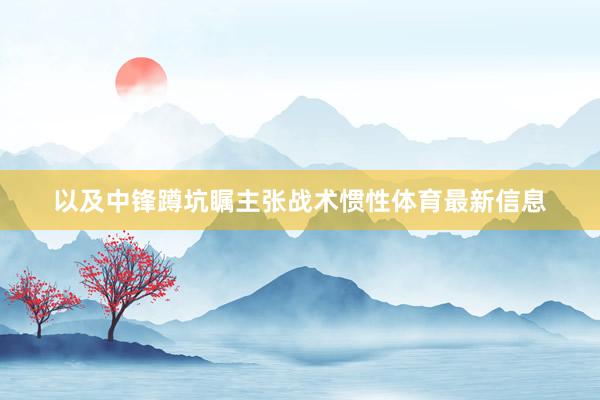 以及中锋蹲坑瞩主张战术惯性体育最新信息