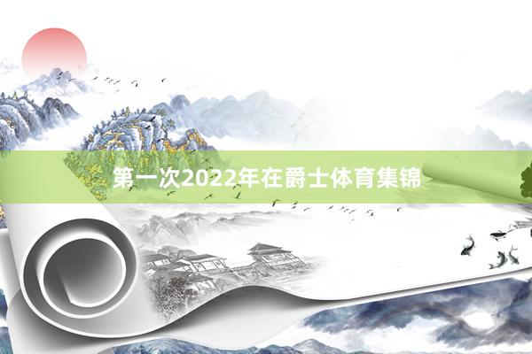 第一次2022年在爵士体育集锦