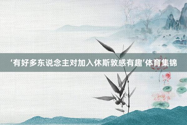 ‘有好多东说念主对加入休斯敦感有趣’体育集锦