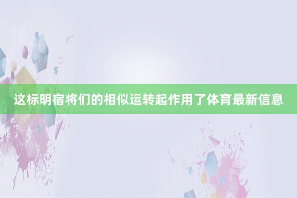 这标明宿将们的相似运转起作用了体育最新信息