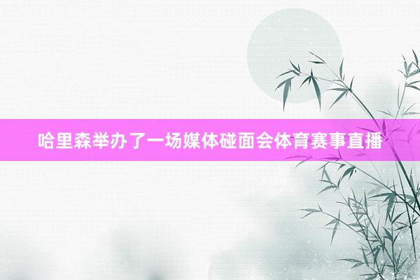 哈里森举办了一场媒体碰面会体育赛事直播