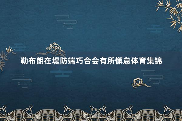 勒布朗在堤防端巧合会有所懈怠体育集锦