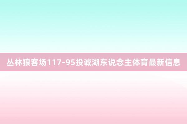 丛林狼客场117-95投诚湖东说念主体育最新信息