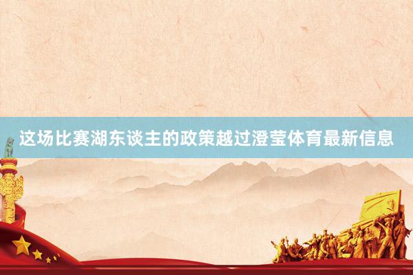 这场比赛湖东谈主的政策越过澄莹体育最新信息