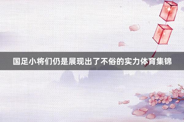 国足小将们仍是展现出了不俗的实力体育集锦