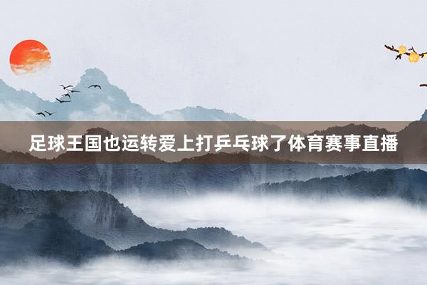 足球王国也运转爱上打乒乓球了体育赛事直播