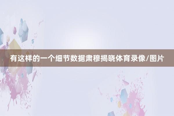 有这样的一个细节数据肃穆揭晓体育录像/图片