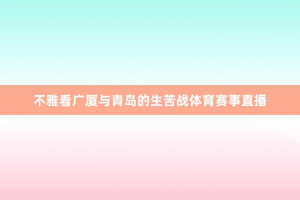 不雅看广厦与青岛的生苦战体育赛事直播