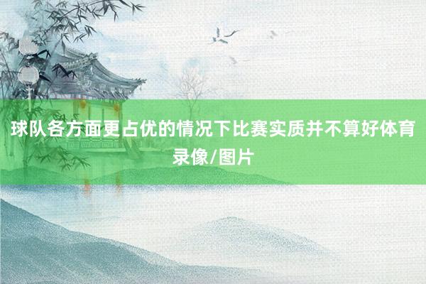 球队各方面更占优的情况下比赛实质并不算好体育录像/图片