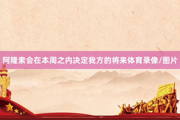 阿隆索会在本周之内决定我方的将来体育录像/图片