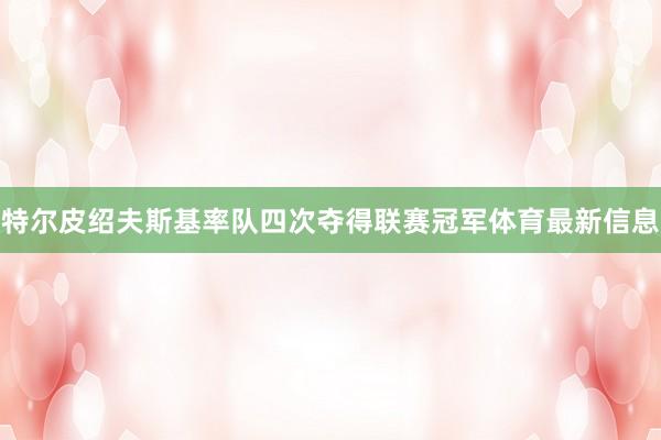 特尔皮绍夫斯基率队四次夺得联赛冠军体育最新信息