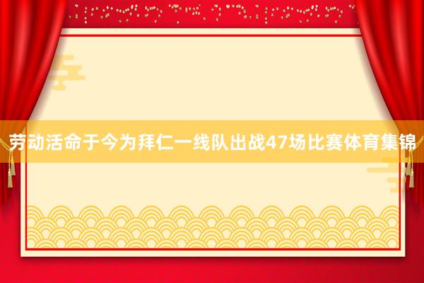 劳动活命于今为拜仁一线队出战47场比赛体育集锦