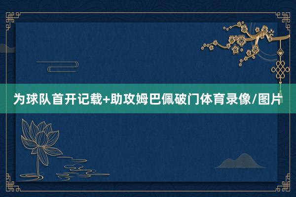 为球队首开记载+助攻姆巴佩破门体育录像/图片