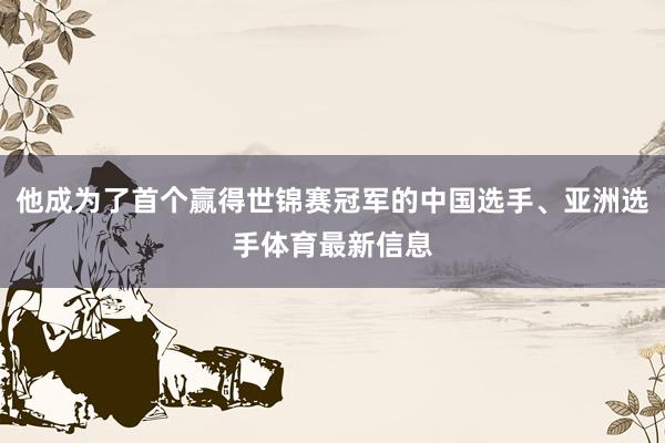 他成为了首个赢得世锦赛冠军的中国选手、亚洲选手体育最新信息