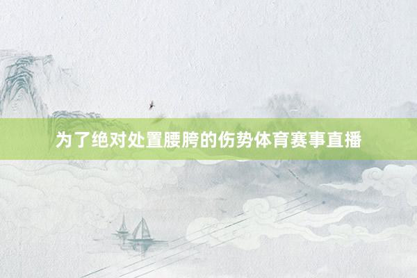 为了绝对处置腰胯的伤势体育赛事直播