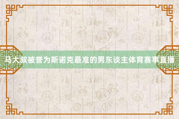 马大叔被誉为斯诺克最准的男东谈主体育赛事直播
