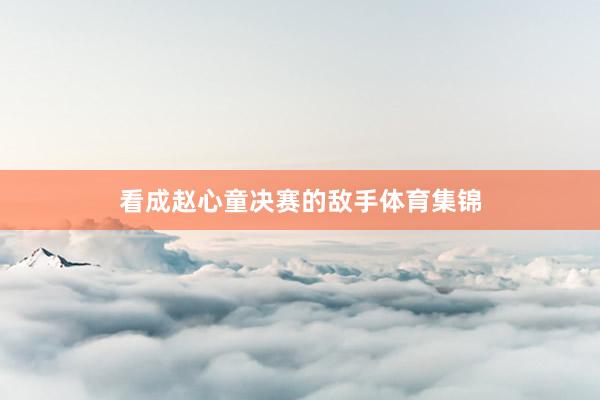 看成赵心童决赛的敌手体育集锦
