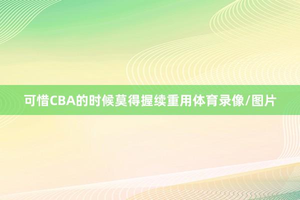 可惜CBA的时候莫得握续重用体育录像/图片