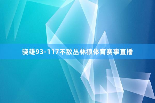 骁雄93-117不敌丛林狼体育赛事直播