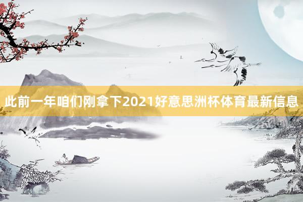 此前一年咱们刚拿下2021好意思洲杯体育最新信息