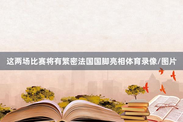 这两场比赛将有繁密法国国脚亮相体育录像/图片