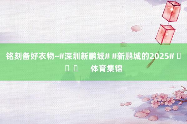 铭刻备好衣物~#深圳新鹏城# #新鹏城的2025# ​​​    体育集锦
