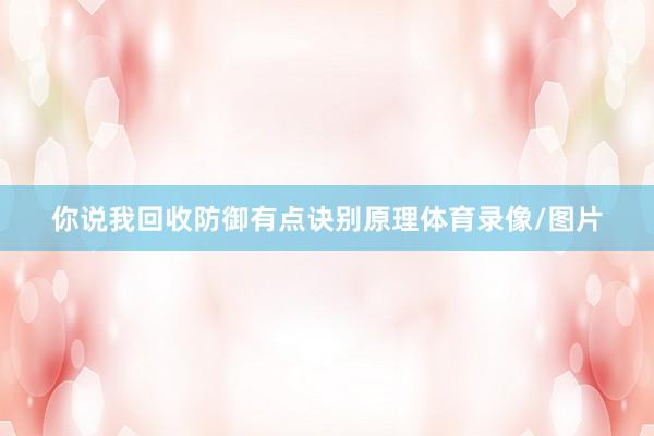 你说我回收防御有点诀别原理体育录像/图片