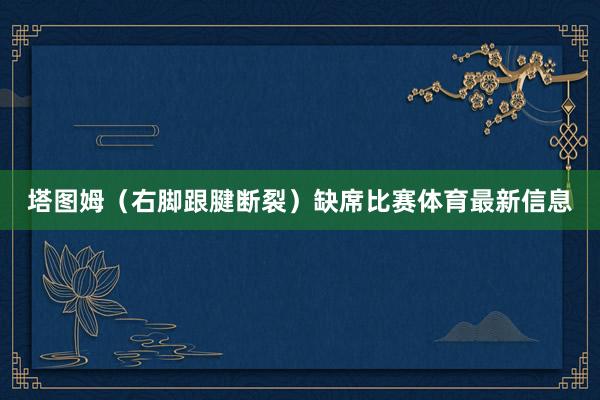 塔图姆（右脚跟腱断裂）缺席比赛体育最新信息
