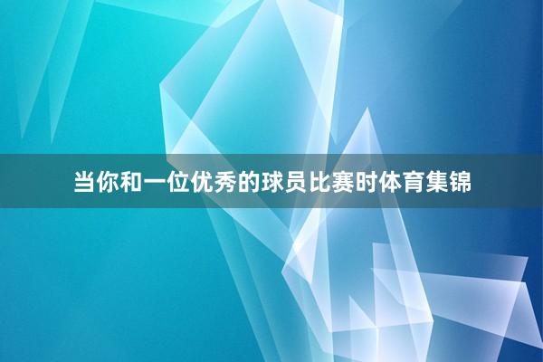 当你和一位优秀的球员比赛时体育集锦