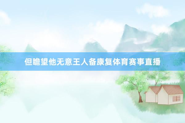 但瞻望他无意王人备康复体育赛事直播