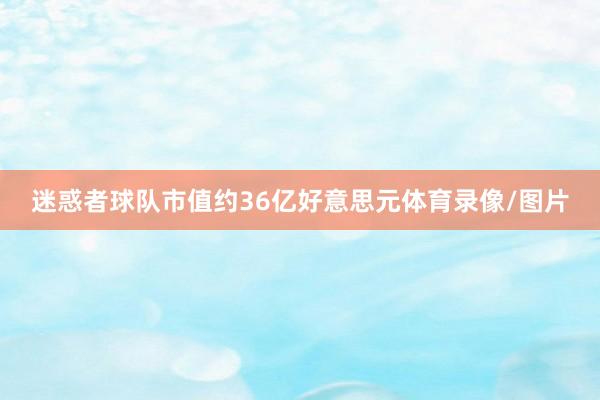 迷惑者球队市值约36亿好意思元体育录像/图片