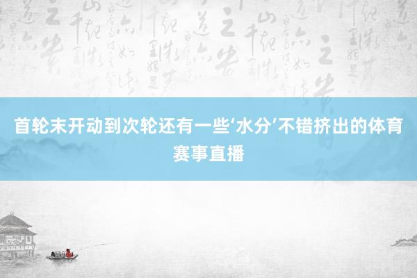 首轮末开动到次轮还有一些‘水分’不错挤出的体育赛事直播