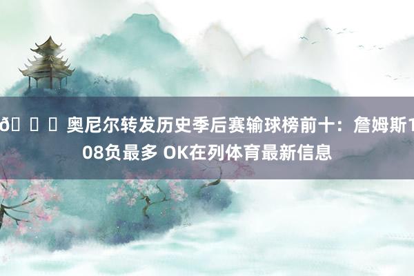 👀奥尼尔转发历史季后赛输球榜前十：詹姆斯108负最多 OK在列体育最新信息