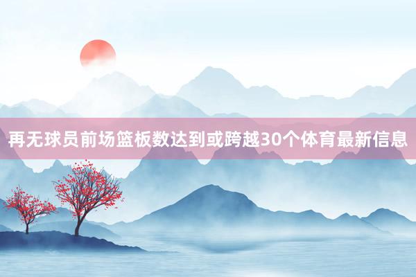 再无球员前场篮板数达到或跨越30个体育最新信息