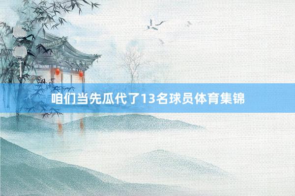 咱们当先瓜代了13名球员体育集锦